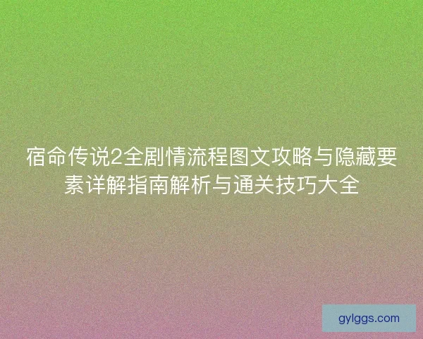 宿命传说2全剧情流程图文攻略与隐藏要素详解指南解析与通关技巧大全