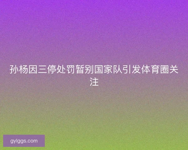 孙杨因三停处罚暂别国家队引发体育圈关注