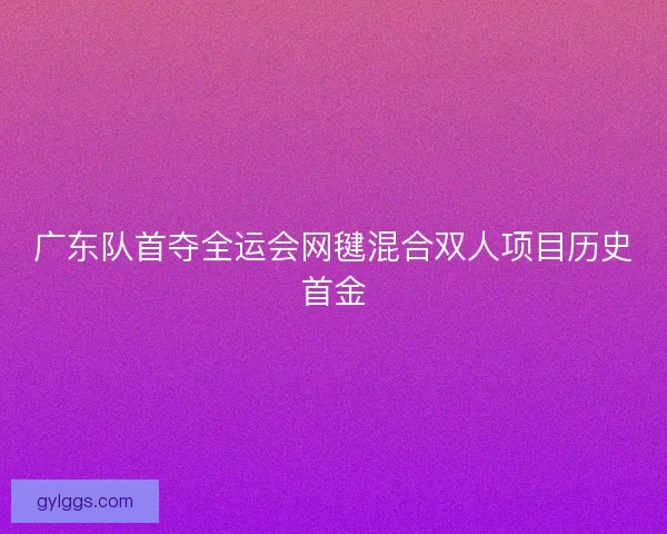 广东队首夺全运会网毽混合双人项目历史首金