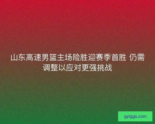 山东高速男篮主场险胜迎赛季首胜 仍需调整以应对更强挑战 山东高速男篮主场险胜迎赛季首胜 仍需调整以应对更强挑战