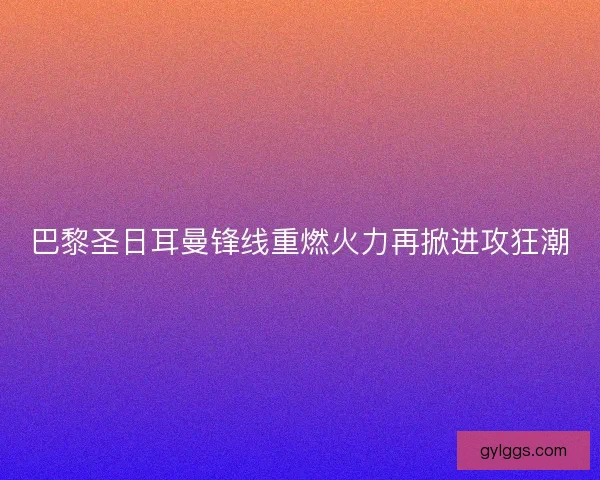 巴黎圣日耳曼锋线重燃火力再掀进攻狂潮 巴黎圣日耳曼锋线重燃火力再掀进攻狂潮