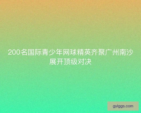 200名国际青少年网球精英齐聚广州南沙展开顶级对决