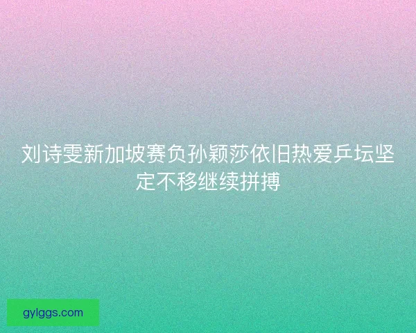 刘诗雯新加坡赛负孙颖莎依旧热爱乒坛坚定不移继续拼搏 刘诗雯新加坡赛负孙颖莎依旧热爱乒坛坚定不移继续拼搏