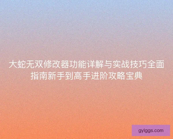 大蛇无双修改器功能详解与实战技巧全面指南新手到高手进阶攻略宝典