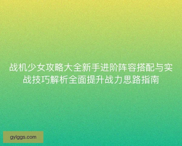 战机少女攻略大全新手进阶阵容搭配与实战技巧解析全面提升战力思路指南