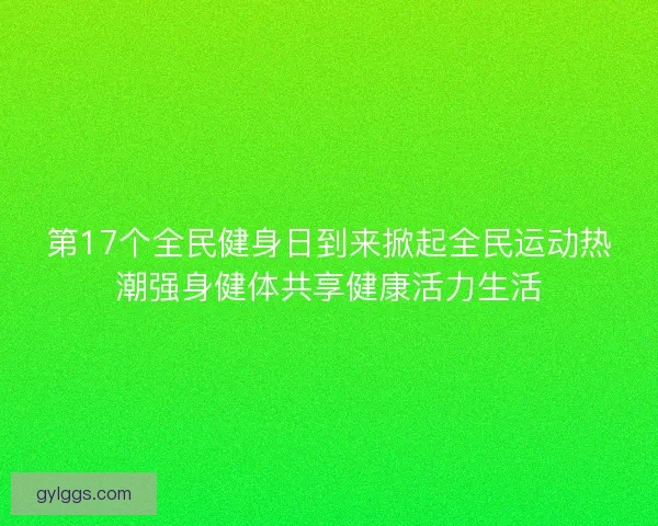 第17个全民健身日到来掀起全民运动热潮强身健体共享健康活力生活