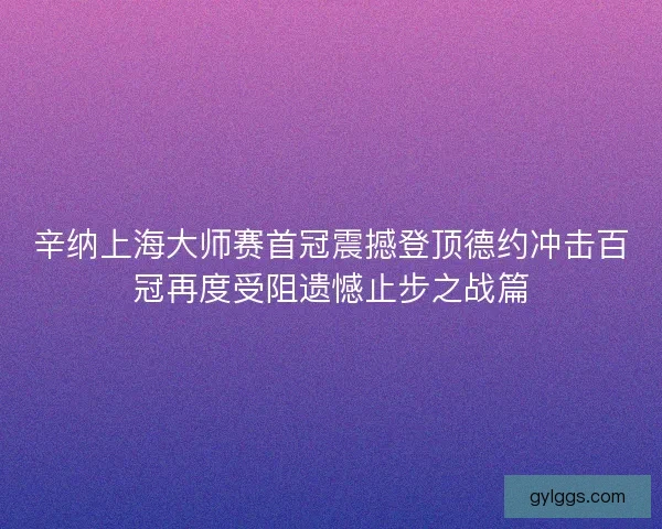 辛纳上海大师赛首冠震撼登顶德约冲击百冠再度受阻遗憾止步之战篇