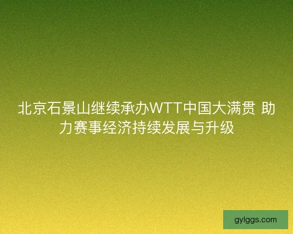 北京石景山继续承办WTT中国大满贯 助力赛事经济持续发展与升级