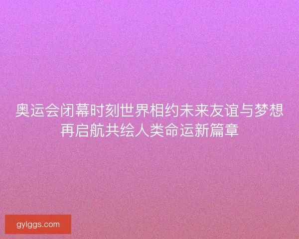 奥运会闭幕时刻世界相约未来友谊与梦想再启航共绘人类命运新篇章